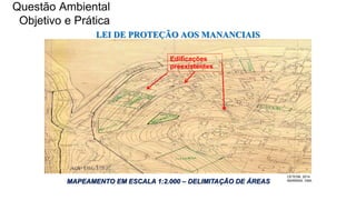 Coordenadoria de Planejamento Ambiental
Departamento de Informações Ambientais
Centro de Integração e Gerenciamento de Informações
LEI DE PROTEÇÃO AOS MANANCIAIS
MAPEAMENTO EM ESCALA 1:2.000 – DELIMITAÇÃO DE ÁREAS
Edificações
preexistentes
CETESB, 2014
MARRANI, VMA.
Questão Ambiental
Objetivo e Prática
 