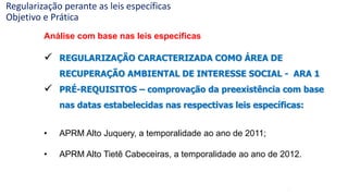 38
Análise com base nas leis específicas
 REGULARIZAÇÃO CARACTERIZADA COMO ÁREA DE
RECUPERAÇÃO AMBIENTAL DE INTERESSE SOCIAL - ARA 1
 PRÉ-REQUISITOS – comprovação da preexistência com base
nas datas estabelecidas nas respectivas leis específicas:
• APRM Alto Juquery, a temporalidade ao ano de 2011;
• APRM Alto Tietê Cabeceiras, a temporalidade ao ano de 2012.
Regularização perante as leis específicas
Objetivo e Prática
 