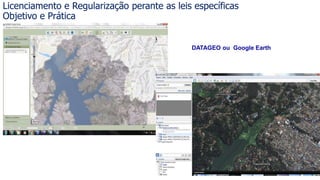 DATAGEO ou Google Earth
Licenciamento e Regularização perante as leis específicas
Objetivo e Prática
 
