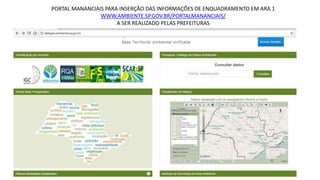 PORTAL MANANCIAIS PARA INSERÇÃO DAS INFORMAÇÕES DE ENQUADRAMENTO EM ARA 1
WWW.AMBIENTE.SP.GOV.BR/PORTALMANANCIAIS/
A SER REALIZADO PELAS PREFEITURAS
 