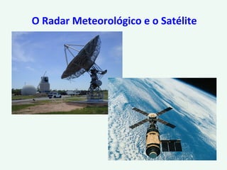 O Radar Meteorológico e o Satélite
 