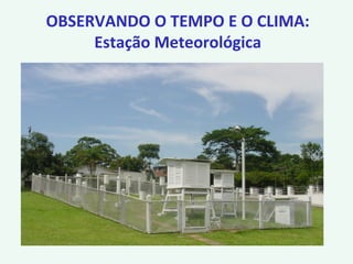 OBSERVANDO O TEMPO E O CLIMA:
Estação Meteorológica
 