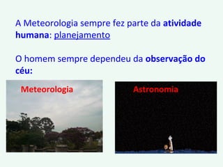 A Meteorologia sempre fez parte da atividade
humana: planejamento
O homem sempre dependeu da observação do
céu:
AstronomiaMeteorologia
 
