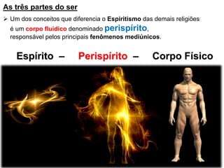 Espírito – Perispírito – Corpo Físico
As três partes do ser
 Um dos conceitos que diferencia o Espiritismo das demais religiões
é um corpo fluídico denominado perispírito,
responsável pelos principais fenômenos mediúnicos.
 