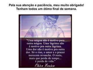Pela sua atenção e paciência, meu muito obrigado!
Tenham todos um ótimo final de semana.
 
