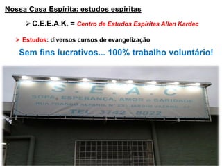 Nossa Casa Espírita: estudos espíritas
C.E.E.A.K. = Centro de Estudos Espíritas Allan Kardec
 Estudos: diversos cursos de evangelização
Sem fins lucrativos... 100% trabalho voluntário!
 