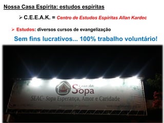 Nossa Casa Espírita: estudos espíritas
C.E.E.A.K. = Centro de Estudos Espíritas Allan Kardec
 Estudos: diversos cursos de evangelização
Sem fins lucrativos... 100% trabalho voluntário!
 