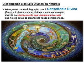 O espiritismo e as Leis Divinas ou Naturais
 Avançamos rumo a integração com à Consciência Divina
(Deus) e à planos mais evoluídos, a cada encarnação,
através do conhecimento das verdades universais
que hoje já estão ao alcance da nossa compreensão.
 