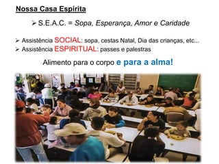 Nossa Casa Espírita
➢S.E.A.C. = Sopa, Esperança, Amor e Caridade
➢ Assistência SOCIAL: sopa, cestas Natal, Dia das crianças, etc...
➢ Assistência ESPIRITUAL: passes e palestras
Alimento para o corpo e para a alma!
 