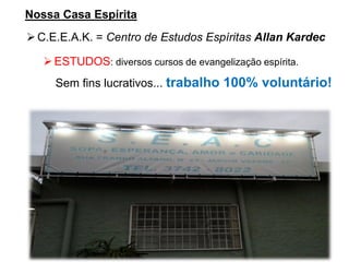 Nossa Casa Espírita
➢C.E.E.A.K. = Centro de Estudos Espíritas Allan Kardec
➢ESTUDOS: diversos cursos de evangelização espírita.
Sem fins lucrativos... trabalho 100% voluntário!
 