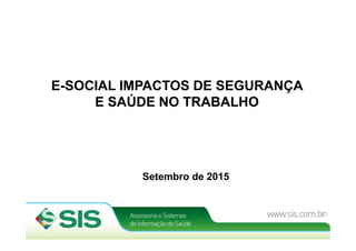 E-SOCIAL IMPACTOS DE SEGURANÇA
E SAÚDE NO TRABALHO
1
Setembro de 2015
 