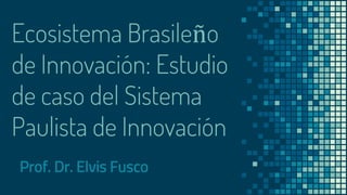Ecosistema Brasileño
de Innovación: Estudio
de caso del Sistema
Paulista de Innovación
Prof. Dr. Elvis Fusco
 