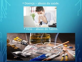 • Doença - abuso da saúde.
• Vício - abuso do hábito.
 