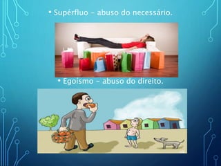 • Supérfluo - abuso do necessário.
• Egoísmo - abuso do direito.
 