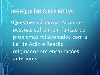 DESEQUILÍBRIO ESPIRITUAL
•Questões cármicas: Algumas
pessoas sofrem em função de
problemas relacionados com a
Lei de Ação e Reação
originados em encarnações
anteriores.
 