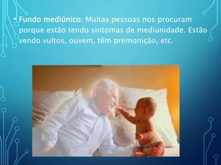 • Fundo mediúnico: Muitas pessoas nos procuram
porque estão tendo sintomas de mediunidade. Estão
vendo vultos, ouvem, têm premonição, etc.
 