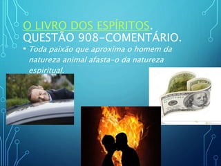 O LIVRO DOS ESPÍRITOS.
QUESTÃO 908-COMENTÁRIO.
• Toda paixão que aproxima o homem da
natureza animal afasta-o da natureza
espiritual.
 