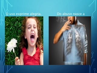 O uso exprime alegria. Do abuso nasce a
dor.
 