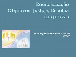 Reencarnação
Objetivos, Justiça, Escolha
das provas
Centro Espírita Luz, Amor e Caridade
- CELAC
 