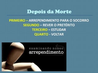 PRIMEIRO – ARREPENDIMENTO PARA O SOCORRO
SEGUNDO – REVER O PRETÉRITO
TERCEIRO – ESTUDAR
QUARTO - VOLTAR
Depois da Morte
 