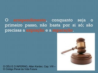 O arrependimento, conquanto seja o
primeiro passo, não basta por si só; são
precisas a expiação e a reparação.
O CÉU E O INFERNO, Allan Kardec. Cap. VIII –
O Código Penal da Vida Futura
 