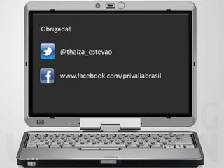 Obrigada!


     @thaiza_estevao


     www.facebook.com/privaliabrasil
 