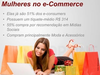 Mulheres no e-Commerce
• Elas já são 51% dos e-consumers
• Possuem um tíquete-médio R$ 314
• 55% compra por recomendação em Mídias
  Sociais
• Compram principalmente Moda e Acessórios




                                             Fonte: Webshoppers
 