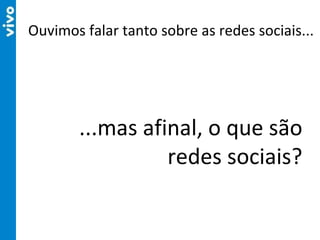 Ouvimos falar tanto sobre as redes sociais... ...mas afinal, o que são redes sociais? 