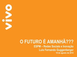 O FUTURO É AMANHÃ??? ESPM – Redes Sociais e Inovação Luis Fernando Guggenberger 19 de agosto de 2010 