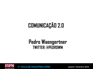 COMUNICAÇÃO 2.0 Pedro Waengertner TWITTER: @PEDROWM 