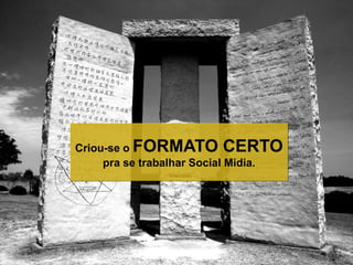 Criou-se o FORMATO CERTO
pra se trabalhar Social Midia.