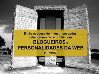 E não esqueça de investir em ações,
relacionamento e publis com
BLOGUEIROS e
PERSONALIDADES DA WEB
em voga.