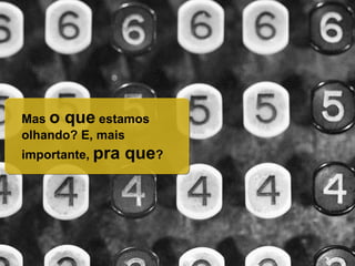 Mas o que estamos
olhando? E, mais
importante, pra que?