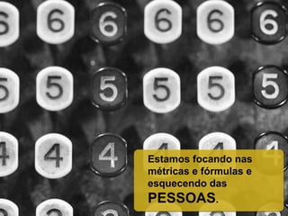 Estamos focando nas
métricas e fórmulas e
esquecendo das
PESSOAS.