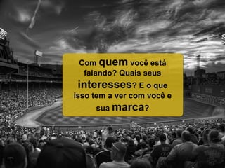 Com quem você está
falando? Quais seus
interesses? E o que
isso tem a ver com você e
sua marca?