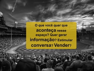 O que você quer que
aconteça nesse
espaço? Quer gerar
informação? Estimular
conversa? Vender?