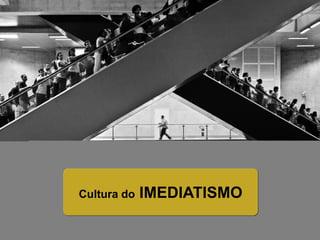 Cultura do IMEDIATISMO