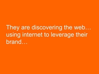 They are discovering the web…
using internet to leverage their
brand…
 