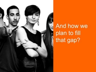 And how we
plan to fill
that gap?
 