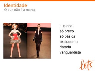 Identidade
O que não é a marca



                      luxuosa
                      só preço
                      só básica
                      excludente
                      datada
                      vanguardista
 