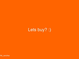 Lets buy? :)

 @kk_sanchez
 br.linkedin.com/in/kksanchez/
 kk_sanchez@hotmail.com
 slideshare.net/kksanchez1
 
