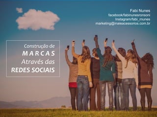 Fabi Nunes
facebook/fabinunesronsoni
Instagram/fabi_rnunes
marketing@inaieacessorios.com.br
Construção de
M A R C A S
Através das
REDES SOCIAIS
 