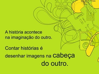 A história acontece
na imaginação do outro.

Contar histórias é
desenhar imagens na cabeça
                 do outro.
 