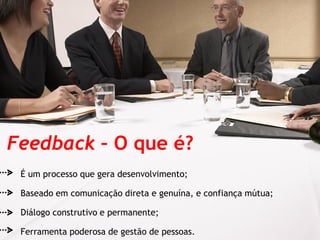 Feedback – O que é?
 É um processo que gera desenvolvimento;

 Baseado em comunicação direta e genuína, e confiança mútua;

 Diálogo construtivo e permanente;

 Ferramenta poderosa de gestão de pessoas.
 
