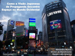 Como a Visão Japonesa
de Propaganda Encontra
Espaço no Mundo Ocidental
Alexandre Mutran
Diretor de Atendimento
Dentsu Latin AmericaOutubro de 2008
 