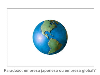 Paradoxo: empresa japonesa ou empresa global?
 