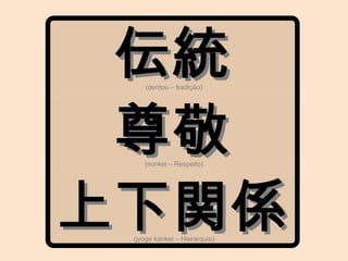 (dentou – tradição)
(sonkei – Respeito)
(jyoge kankei – Hierarquia)
 
