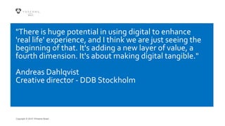 Copyright © 2015 YDreams Brasil..
"There is huge potential in using digital to enhance
'real life' experience, and I think we are just seeing the
beginning of that. It's adding a new layer of value, a
fourth dimension. It's about making digital tangible."
Andreas Dahlqvist
Creative director - DDB Stockholm
 