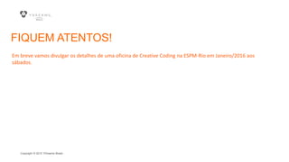Copyright © 2015 YDreams Brasil..
FIQUEM ATENTOS!
Em breve vamos divulgar os detalhes de uma oficina de Creative Coding na ESPM-Rio em Janeiro/2016 aos
sábados.
 