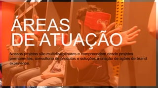 Copyright © 2015 YDreams Brasil..
ÁREAS
DE ATUAÇÃO
Nossos projetos são multidisciplinares e compreendem desde projetos
permanentes, consultoria de produtos e soluções à criação de ações de brand
experience.
 